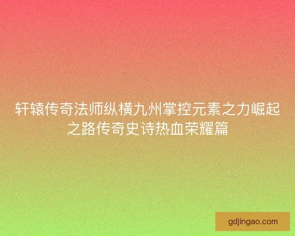 轩辕传奇法师纵横九州掌控元素之力崛起之路传奇史诗热血荣耀篇