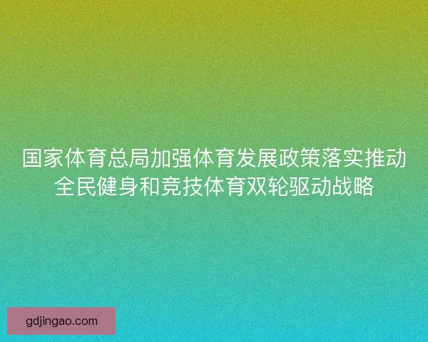 国家体育总局加强体育发展政策落实推动全民健身和竞技体育双轮驱动战略