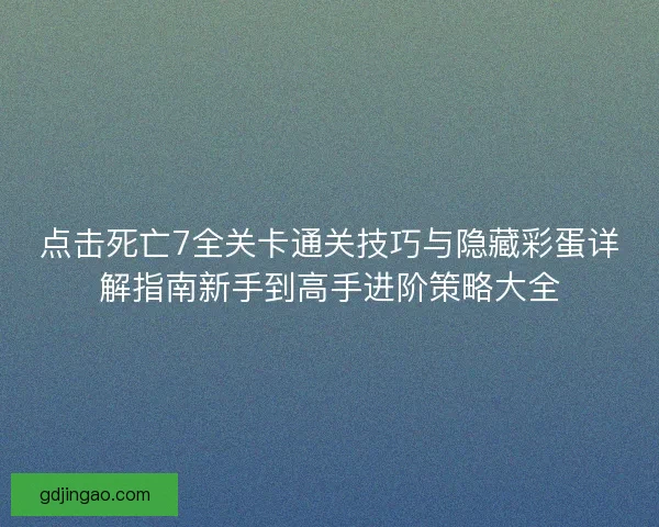 点击死亡7全关卡通关技巧与隐藏彩蛋详解指南新手到高手进阶策略大全