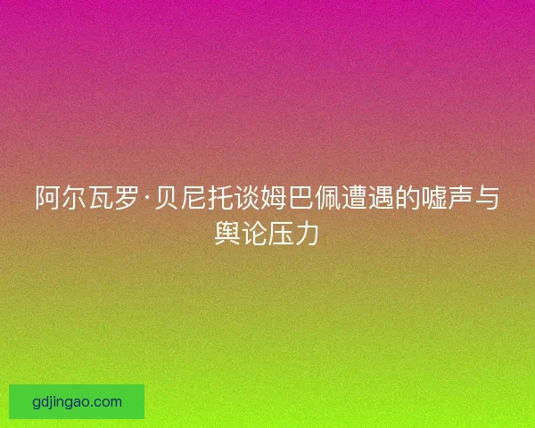 阿尔瓦罗·贝尼托谈姆巴佩遭遇的嘘声与舆论压力